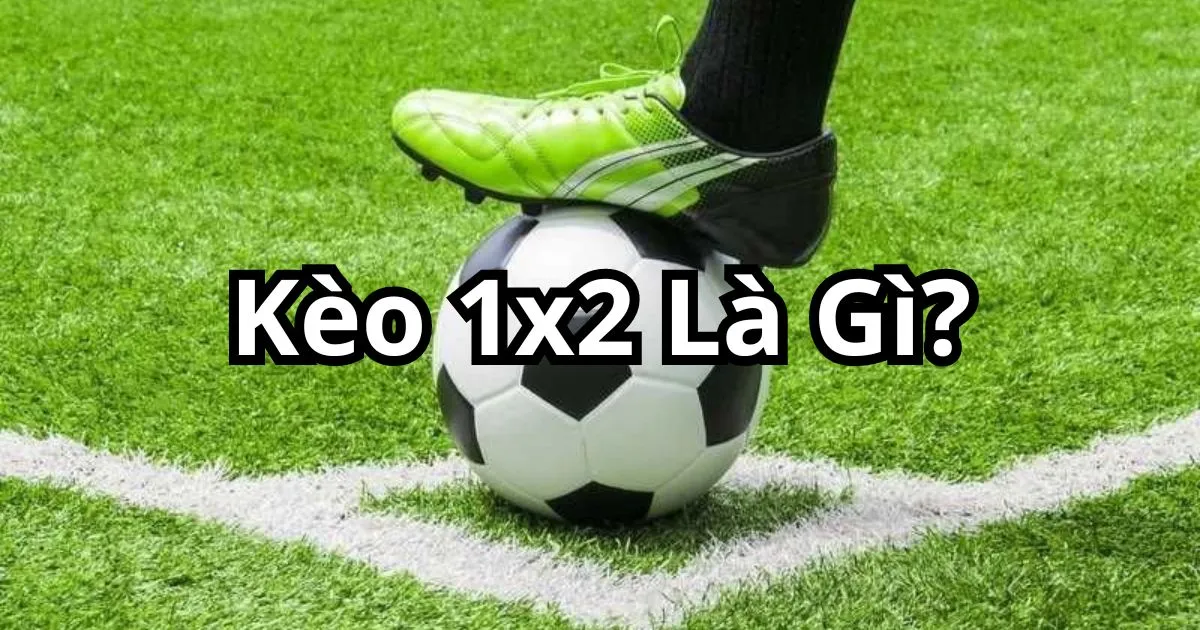 Kèo 1×2 là gì? Sự khác biệt giữa kèo 1×2 và kèo châu Á